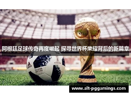 阿根廷足球传奇再度崛起 探寻世界杯荣耀背后的新篇章 阿根廷足球传奇再度崛起 探寻世界杯荣耀背后的新篇章