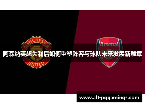 阿森纳英超失利后如何重塑阵容与球队未来发展新篇章 阿森纳英超失利后如何重塑阵容与球队未来发展新篇章