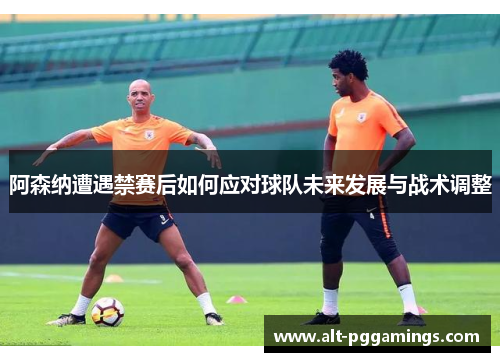 阿森纳遭遇禁赛后如何应对球队未来发展与战术调整 阿森纳遭遇禁赛后如何应对球队未来发展与战术调整