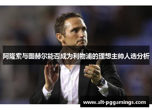 阿隆索与图赫尔能否成为利物浦的理想主帅人选分析 阿隆索与图赫尔能否成为利物浦的理想主帅人选分析