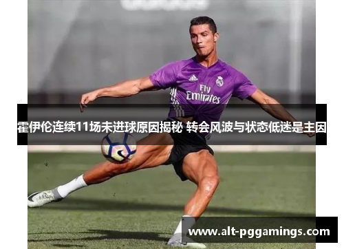 霍伊伦连续11场未进球原因揭秘 转会风波与状态低迷是主因