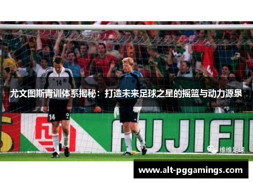 尤文图斯青训体系揭秘：打造未来足球之星的摇篮与动力源泉