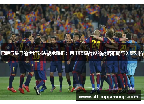 巴萨与皇马的世纪对决战术解析：西甲顶级战役的战略布局与关键对抗