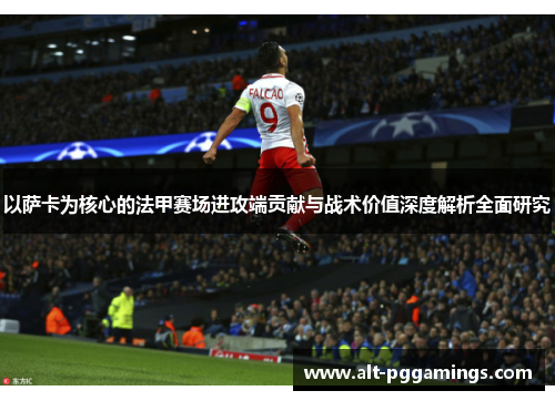 以萨卡为核心的法甲赛场进攻端贡献与战术价值深度解析全面研究