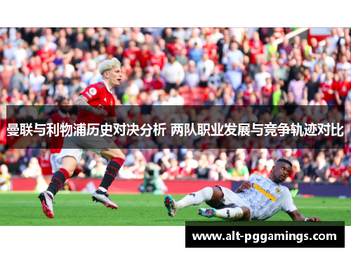 曼联与利物浦历史对决分析 两队职业发展与竞争轨迹对比
