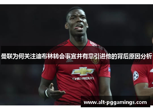 曼联为何关注迪布林转会事宜并有意引进他的背后原因分析