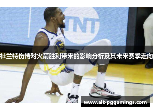 杜兰特伤情对火箭胜利带来的影响分析及其未来赛季走向 杜兰特伤情对火箭胜利带来的影响分析及其未来赛季走向