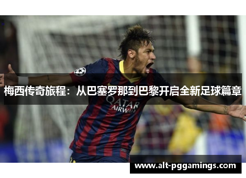 梅西传奇旅程：从巴塞罗那到巴黎开启全新足球篇章