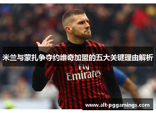 米兰与蒙扎争夺约维奇加盟的五大关键理由解析 米兰与蒙扎争夺约维奇加盟的五大关键理由解析