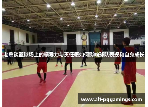 老詹谈篮球场上的领导力与责任感如何影响球队表现和自身成长 老詹谈篮球场上的领导力与责任感如何影响球队表现和自身成长