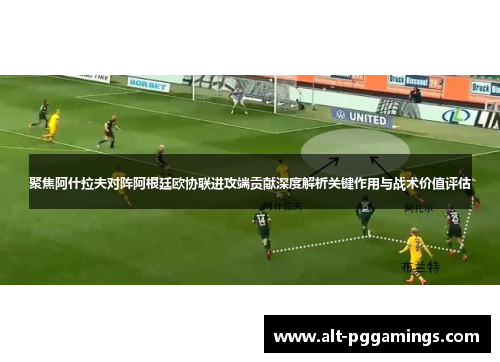 聚焦阿什拉夫对阵阿根廷欧协联进攻端贡献深度解析关键作用与战术价值评估