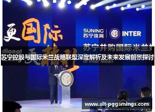 苏宁控股与国际米兰战略联盟深度解析及未来发展前景探讨
