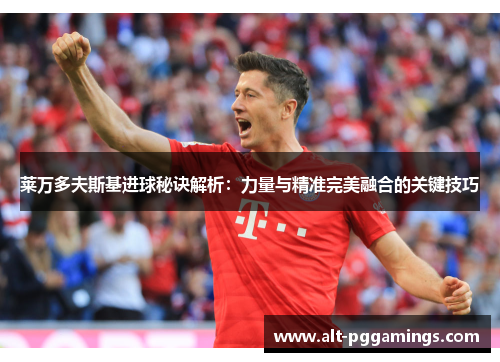 莱万多夫斯基进球秘诀解析：力量与精准完美融合的关键技巧