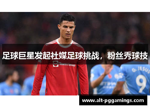 足球巨星发起社媒足球挑战，粉丝秀球技