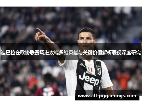 迪巴拉在欧协联赛场进攻端多维贡献与关键价值解析表现深度研究