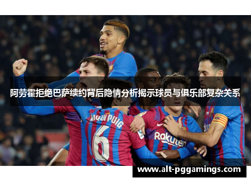 阿劳霍拒绝巴萨续约背后隐情分析揭示球员与俱乐部复杂关系